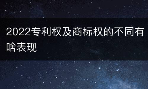 2022专利权及商标权的不同有啥表现