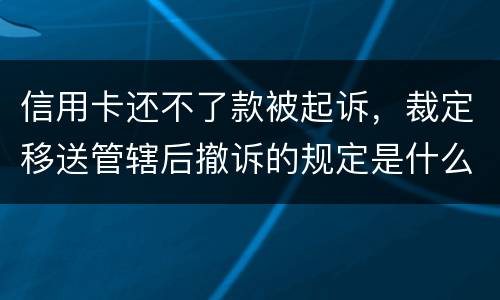 信用卡还不了款被起诉，裁定移送管辖后撤诉的规定是什么的