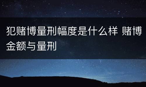 犯赌博量刑幅度是什么样 赌博金额与量刑