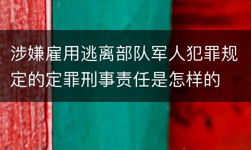 涉嫌雇用逃离部队军人犯罪规定的定罪刑事责任是怎样的