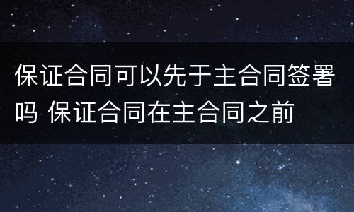 保证合同可以先于主合同签署吗 保证合同在主合同之前