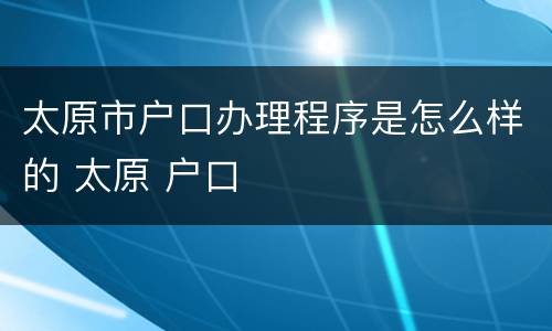 太原市户口办理程序是怎么样的 太原 户口