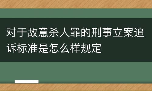 对于故意杀人罪的刑事立案追诉标准是怎么样规定