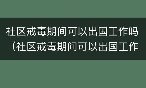 社区戒毒期间可以出国工作吗（社区戒毒期间可以出国工作吗）