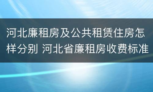 河北廉租房及公共租赁住房怎样分别 河北省廉租房收费标准