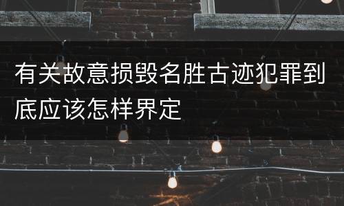 有关故意损毁名胜古迹犯罪到底应该怎样界定