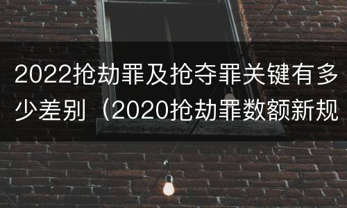 2022抢劫罪及抢夺罪关键有多少差别（2020抢劫罪数额新规定）