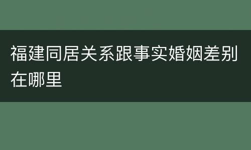 福建同居关系跟事实婚姻差别在哪里