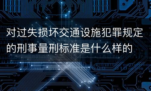 对过失损坏交通设施犯罪规定的刑事量刑标准是什么样的