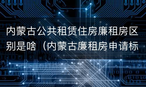 内蒙古公共租赁住房廉租房区别是啥（内蒙古廉租房申请标准）