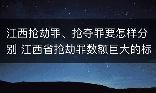 江西抢劫罪、抢夺罪要怎样分别 江西省抢劫罪数额巨大的标准