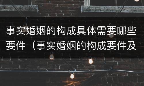 事实婚姻的构成具体需要哪些要件（事实婚姻的构成要件及法律效力）