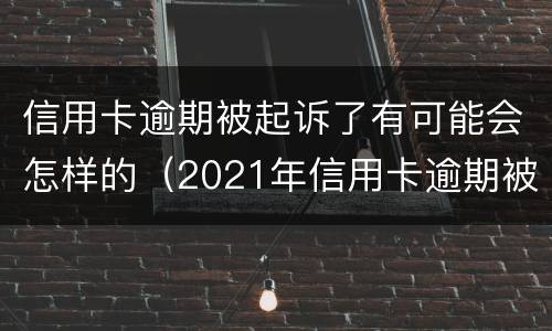 信用卡逾期被起诉了有可能会怎样的（2021年信用卡逾期被起诉怎么办）