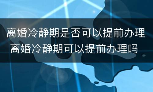 离婚冷静期是否可以提前办理 离婚冷静期可以提前办理吗