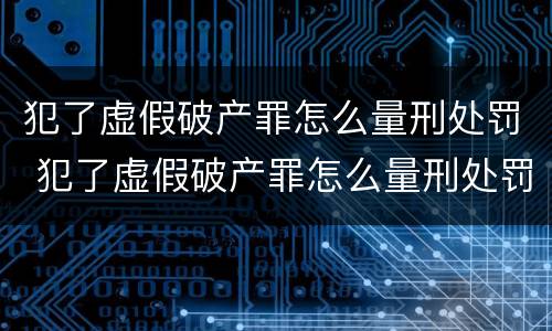 犯了虚假破产罪怎么量刑处罚 犯了虚假破产罪怎么量刑处罚的