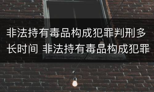 非法持有毒品构成犯罪判刑多长时间 非法持有毒品构成犯罪判刑多长时间有案底