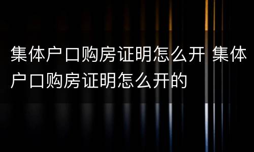 集体户口购房证明怎么开 集体户口购房证明怎么开的
