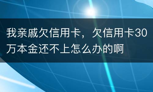 我亲戚欠信用卡，欠信用卡30万本金还不上怎么办的啊