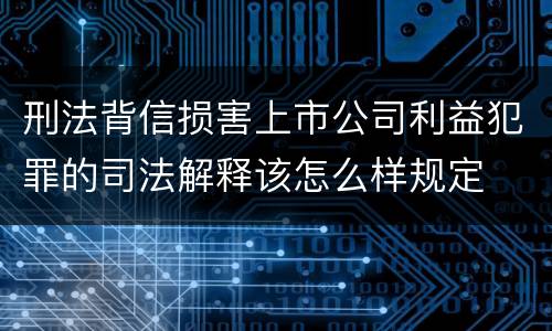刑法背信损害上市公司利益犯罪的司法解释该怎么样规定