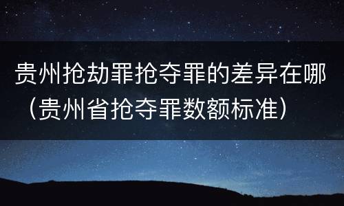 贵州抢劫罪抢夺罪的差异在哪（贵州省抢夺罪数额标准）