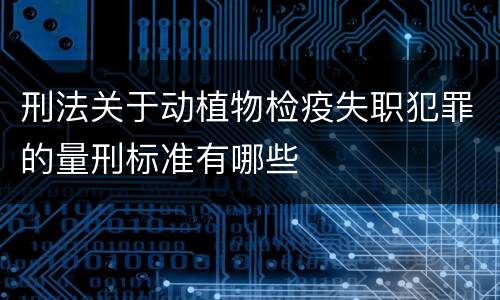 刑法关于动植物检疫失职犯罪的量刑标准有哪些