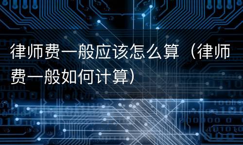 律师费一般应该怎么算（律师费一般如何计算）