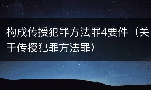 构成传授犯罪方法罪4要件（关于传授犯罪方法罪）
