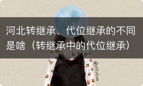 河北转继承、代位继承的不同是啥（转继承中的代位继承）