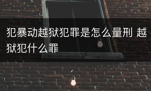 犯暴动越狱犯罪是怎么量刑 越狱犯什么罪