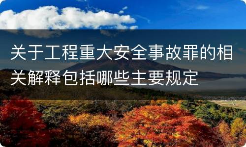 关于工程重大安全事故罪的相关解释包括哪些主要规定