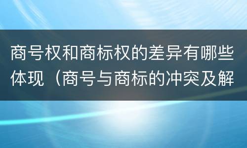 商号权和商标权的差异有哪些体现（商号与商标的冲突及解决措施）