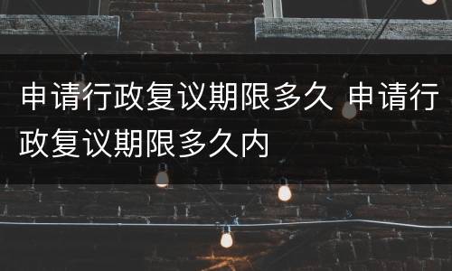 申请行政复议期限多久 申请行政复议期限多久内