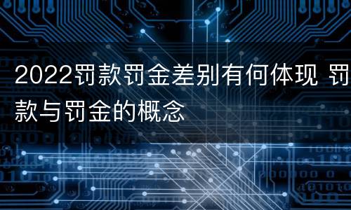 2022罚款罚金差别有何体现 罚款与罚金的概念