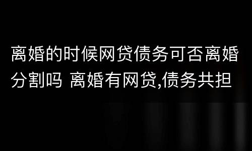 离婚的时候网贷债务可否离婚分割吗 离婚有网贷,债务共担吗