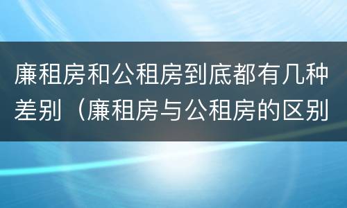 廉租房和公租房到底都有几种差别（廉租房与公租房的区别在哪里）