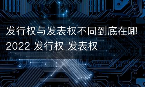 发行权与发表权不同到底在哪2022 发行权 发表权