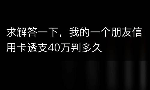 求解答一下，我的一个朋友信用卡透支40万判多久