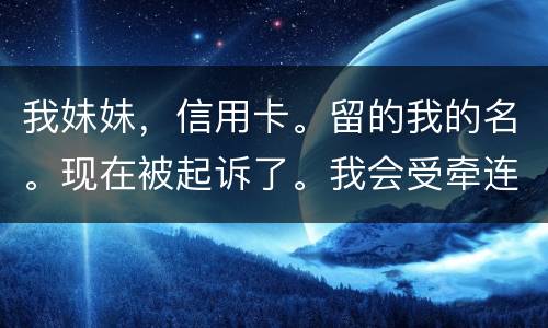 我妹妹，信用卡。留的我的名。现在被起诉了。我会受牵连