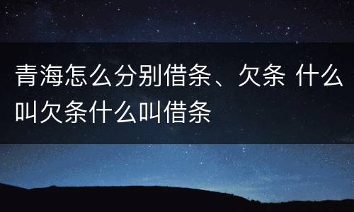 青海怎么分别借条、欠条 什么叫欠条什么叫借条