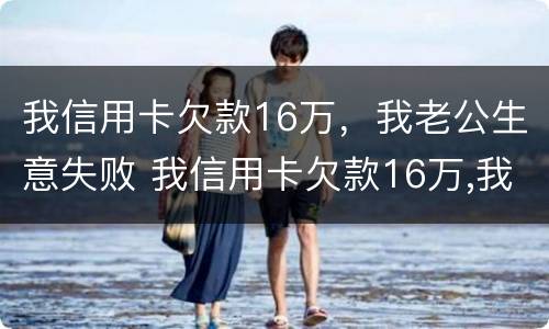 我信用卡欠款16万，我老公生意失败 我信用卡欠款16万,我老公生意失败了
