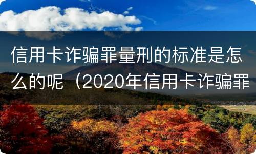 信用卡诈骗罪量刑的标准是怎么的呢（2020年信用卡诈骗罪构成要件）
