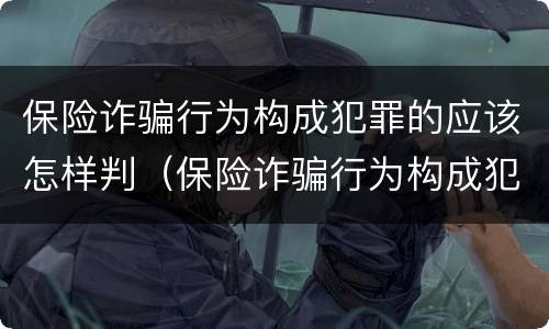 保险诈骗行为构成犯罪的应该怎样判（保险诈骗行为构成犯罪的应该怎样判定）