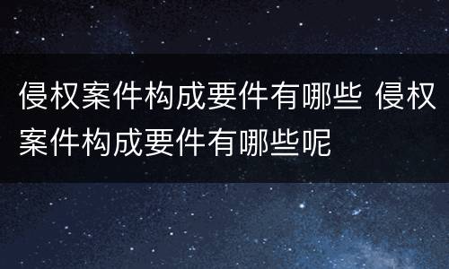 侵权案件构成要件有哪些 侵权案件构成要件有哪些呢