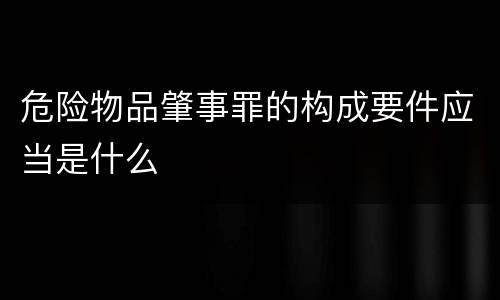危险物品肇事罪的构成要件应当是什么