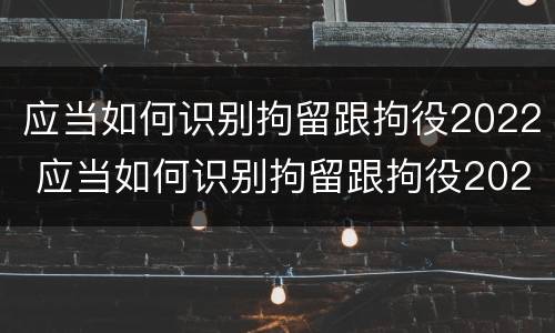 应当如何识别拘留跟拘役2022 应当如何识别拘留跟拘役2022年的规定