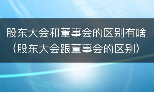 股东大会和董事会的区别有啥（股东大会跟董事会的区别）