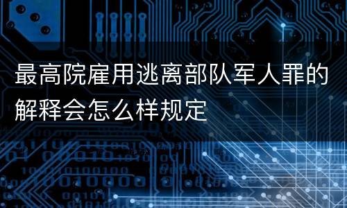 最高院雇用逃离部队军人罪的解释会怎么样规定
