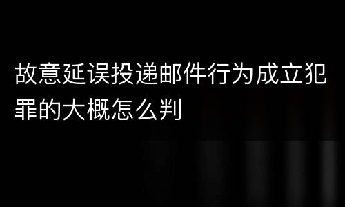 故意延误投递邮件行为成立犯罪的大概怎么判