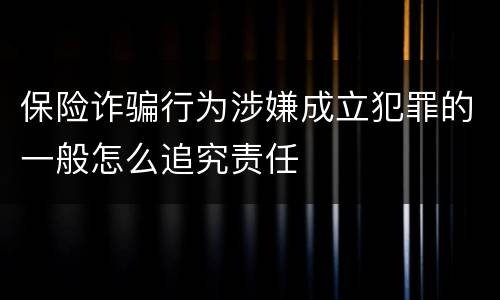 保险诈骗行为涉嫌成立犯罪的一般怎么追究责任
