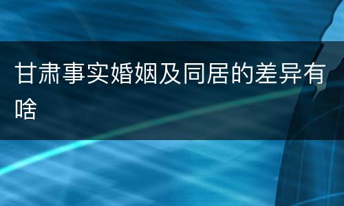 甘肃事实婚姻及同居的差异有啥